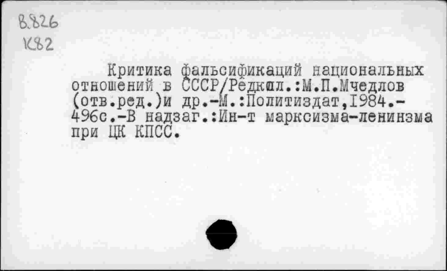 ﻿К.%2
Критика фальсификаций национальных отношений в СССР/Редкпл.:М.П.Мчедлов (отв.ред.)и др.-М.Политиздат,1984.-496с.-В надзаг.:Ин-т марксизма-ленинзма при ЦК КПСС.